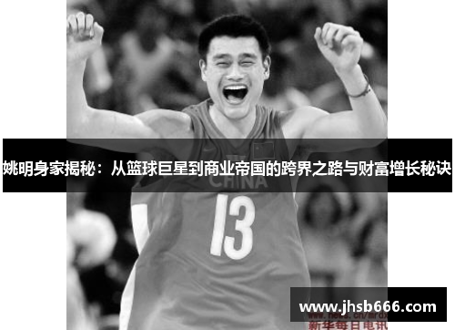 姚明身家揭秘：从篮球巨星到商业帝国的跨界之路与财富增长秘诀