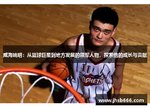 威海姚明：从篮球巨星到地方发展的领军人物，探索他的成长与贡献