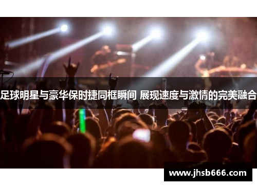 足球明星与豪华保时捷同框瞬间 展现速度与激情的完美融合