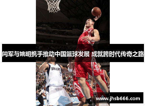 闫军与姚明携手推动中国篮球发展 成就跨时代传奇之路