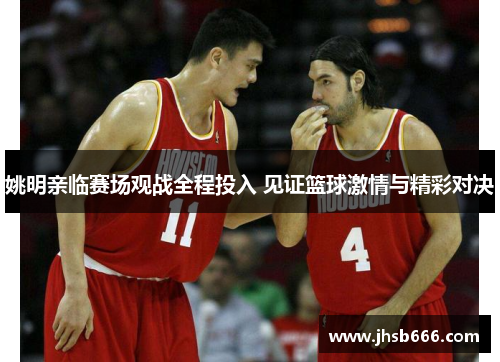 姚明亲临赛场观战全程投入 见证篮球激情与精彩对决