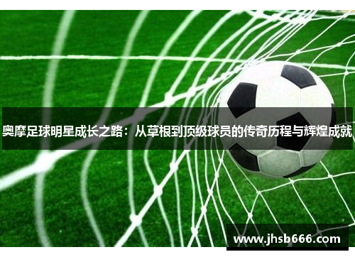 奥摩足球明星成长之路：从草根到顶级球员的传奇历程与辉煌成就