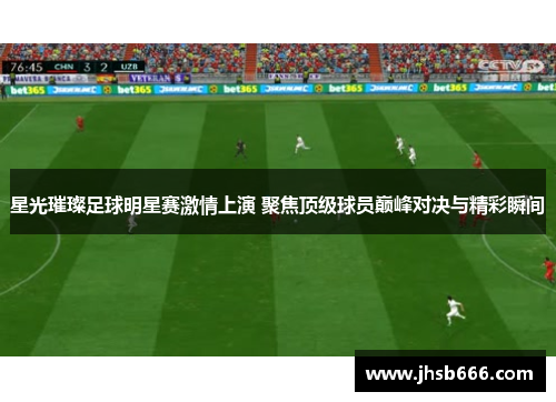 星光璀璨足球明星赛激情上演 聚焦顶级球员巅峰对决与精彩瞬间
