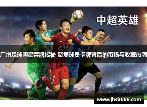 广州足球明星套牌揭秘 聚焦球员卡牌背后的市场与收藏热潮