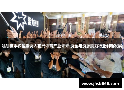 姚明携手多位投资人布局体育产业未来 资金与资源助力行业创新发展