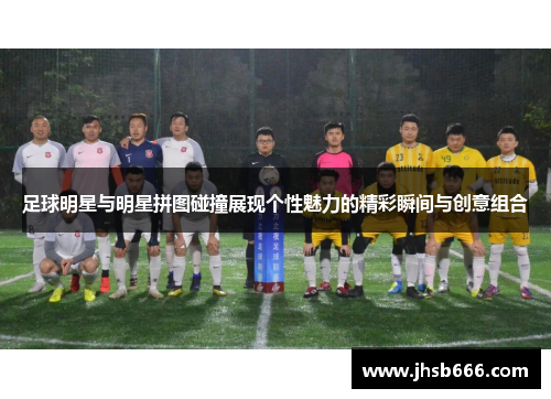 足球明星与明星拼图碰撞展现个性魅力的精彩瞬间与创意组合
