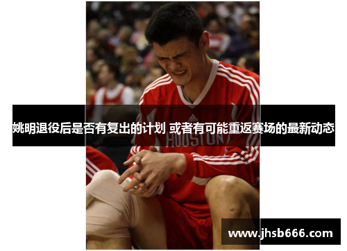 姚明退役后是否有复出的计划 或者有可能重返赛场的最新动态