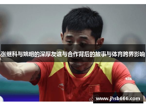 张继科与姚明的深厚友谊与合作背后的故事与体育跨界影响