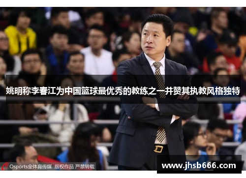 姚明称李春江为中国篮球最优秀的教练之一并赞其执教风格独特