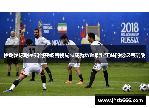 伊朗足球明星如何突破自我局限成就辉煌职业生涯的秘诀与挑战