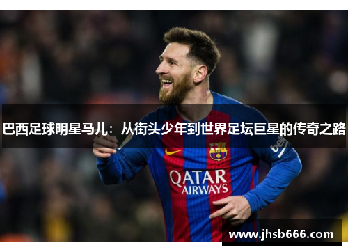 巴西足球明星马儿：从街头少年到世界足坛巨星的传奇之路