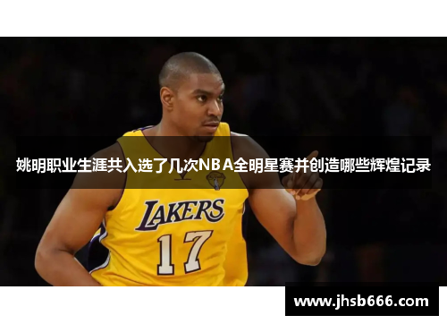 姚明职业生涯共入选了几次NBA全明星赛并创造哪些辉煌记录