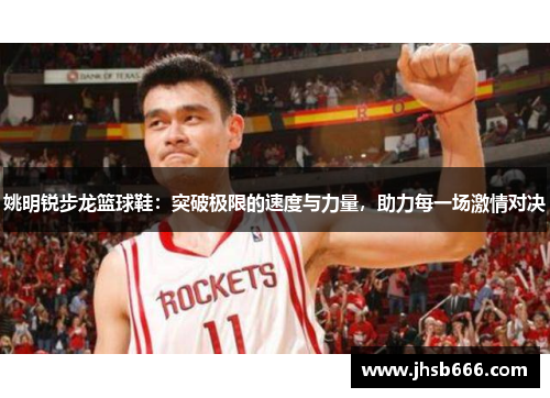 姚明锐步龙篮球鞋：突破极限的速度与力量，助力每一场激情对决