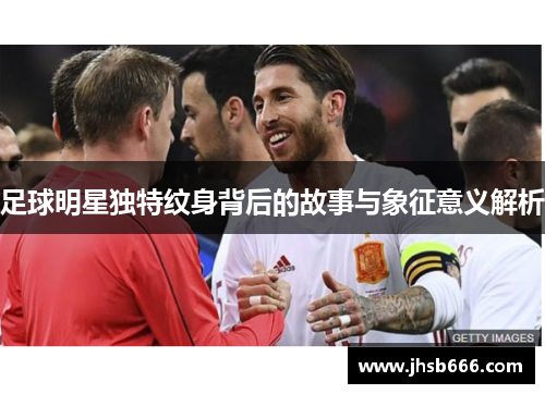 足球明星独特纹身背后的故事与象征意义解析