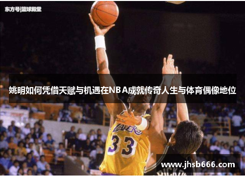 姚明如何凭借天赋与机遇在NBA成就传奇人生与体育偶像地位