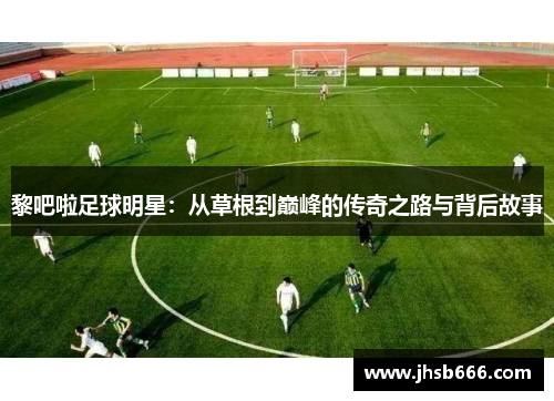 黎吧啦足球明星：从草根到巅峰的传奇之路与背后故事
