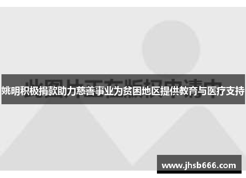 姚明积极捐款助力慈善事业为贫困地区提供教育与医疗支持
