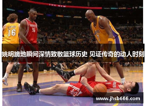 姚明跪地瞬间深情致敬篮球历史 见证传奇的动人时刻
