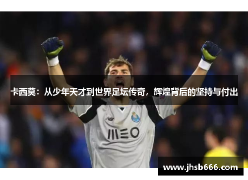 卡西莫：从少年天才到世界足坛传奇，辉煌背后的坚持与付出