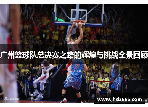 广州篮球队总决赛之路的辉煌与挑战全景回顾