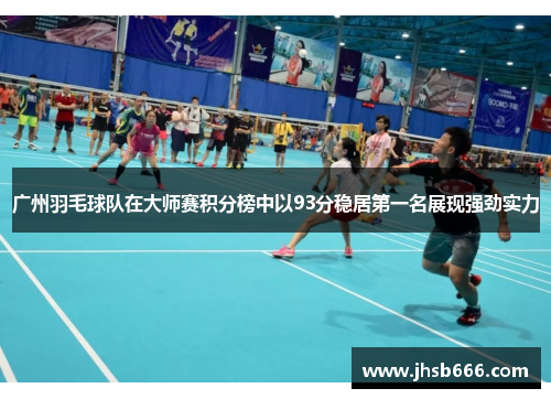 广州羽毛球队在大师赛积分榜中以93分稳居第一名展现强劲实力