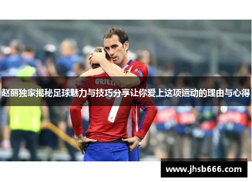 赵丽独家揭秘足球魅力与技巧分享让你爱上这项运动的理由与心得