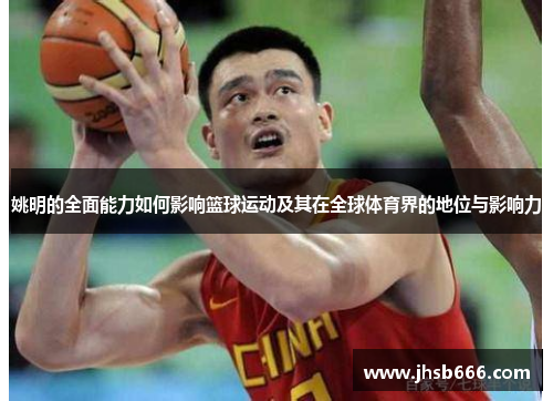 姚明的全面能力如何影响篮球运动及其在全球体育界的地位与影响力