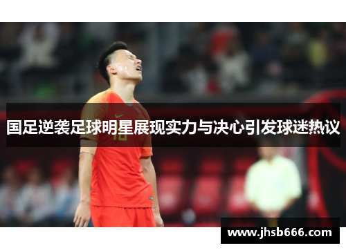 国足逆袭足球明星展现实力与决心引发球迷热议