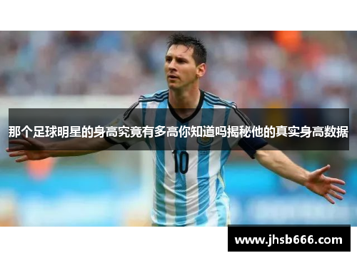 那个足球明星的身高究竟有多高你知道吗揭秘他的真实身高数据