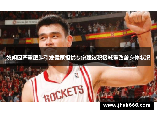 姚明因严重肥胖引发健康担忧专家建议积极减重改善身体状况