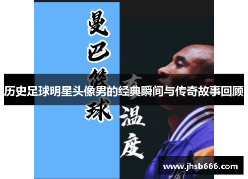 历史足球明星头像男的经典瞬间与传奇故事回顾