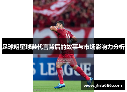 足球明星球鞋代言背后的故事与市场影响力分析
