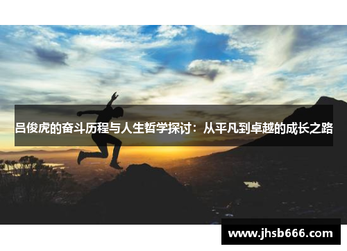 吕俊虎的奋斗历程与人生哲学探讨：从平凡到卓越的成长之路
