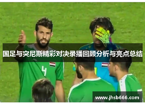 国足与突尼斯精彩对决录播回顾分析与亮点总结