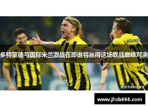多特蒙德与国际米兰激战在即谁将赢得这场欧战巅峰对决
