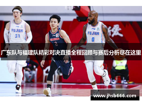广东队与福建队精彩对决直播全程回顾与赛后分析尽在这里