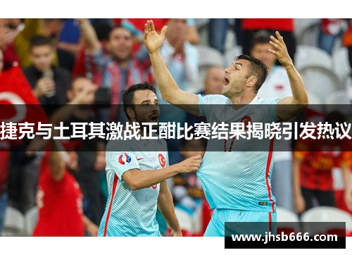 捷克与土耳其激战正酣比赛结果揭晓引发热议