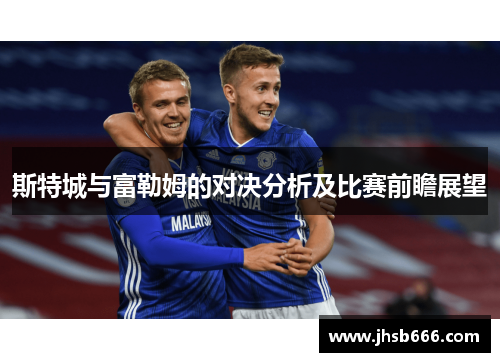 斯特城与富勒姆的对决分析及比赛前瞻展望