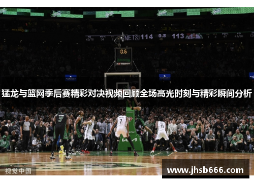 猛龙与篮网季后赛精彩对决视频回顾全场高光时刻与精彩瞬间分析