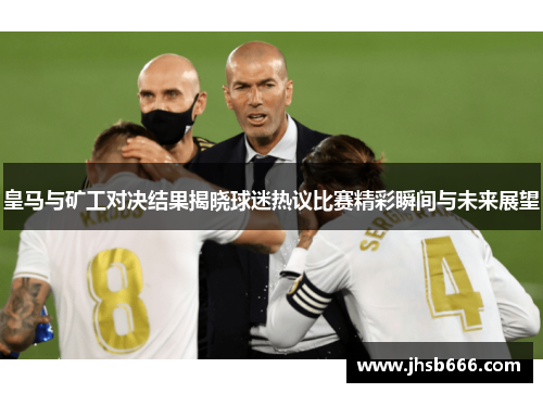 皇马与矿工对决结果揭晓球迷热议比赛精彩瞬间与未来展望