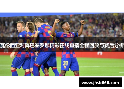 瓦伦西亚对阵巴塞罗那精彩在线直播全程回放与赛后分析